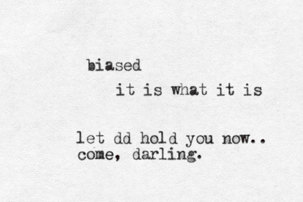 let dd hold you now.. come e, darling. biased it is what it is 