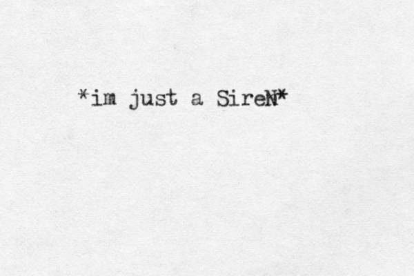 *im just a Siren N*