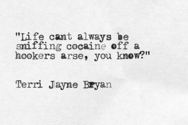 "Life cant always be sniffing cocaine off a hookers arse, you know?" Terri Jayne Bryan 