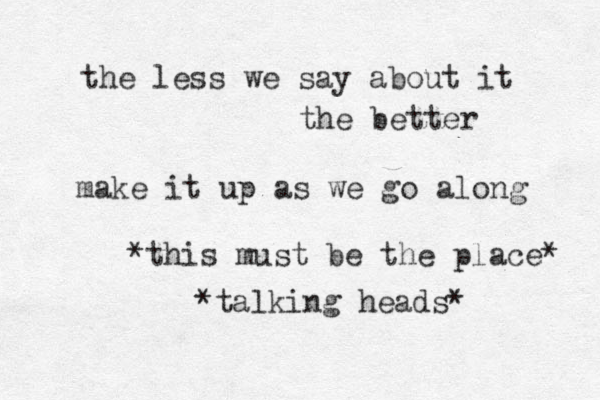 the less we say about it the better make it up as we go along *this must be the place* *talking heads* 