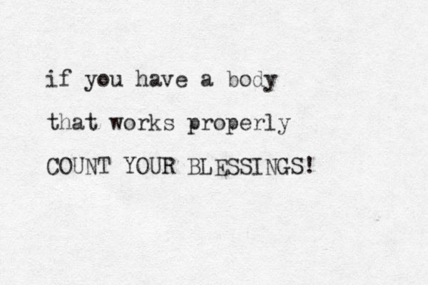 if you have a body that works properly COUNT YOUR BLESSINGS!