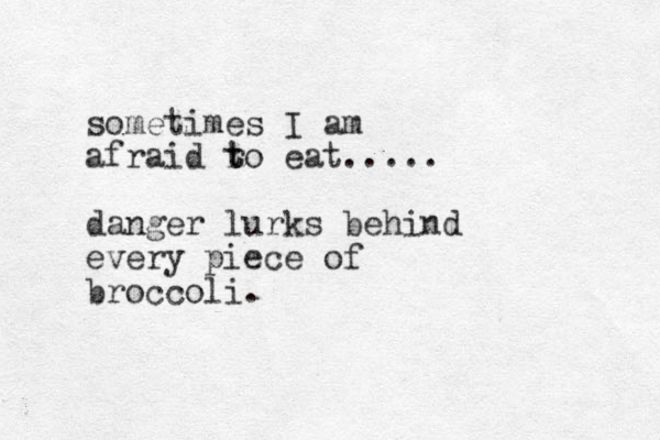 sometimes I am afraid ro t t eat..... danger lurks behind every piece of broccoli.