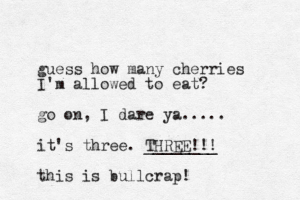 guess how many cherries I'm allowed to eat? go on, I dare ya..... it's three. THREE!!! ________ this is bullcrap! 