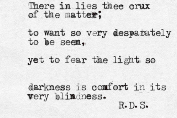 There in lies thec - crux of the matter; to want so very despatat r ely to be seen, yet to fear the light so darkness is comfort in its very blindness. R.D.S. 