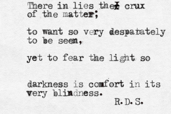 There in lies thec - crux of the matter; to want so very despatat r ely to be seen, yet to fear the light so darkness is comfort in its very blindness. R.D.S. x x