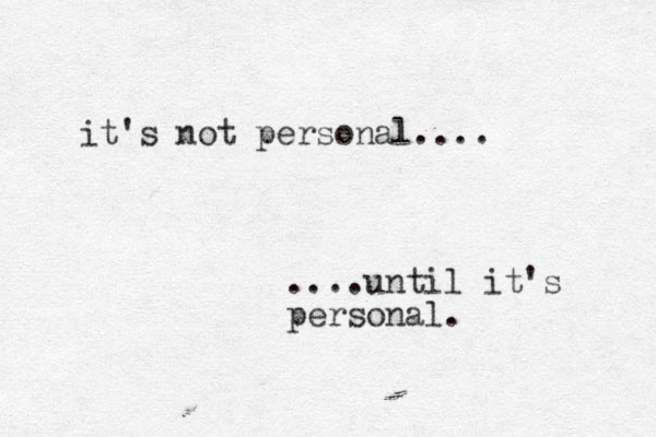 it's not personal.... ....until it's personal. 