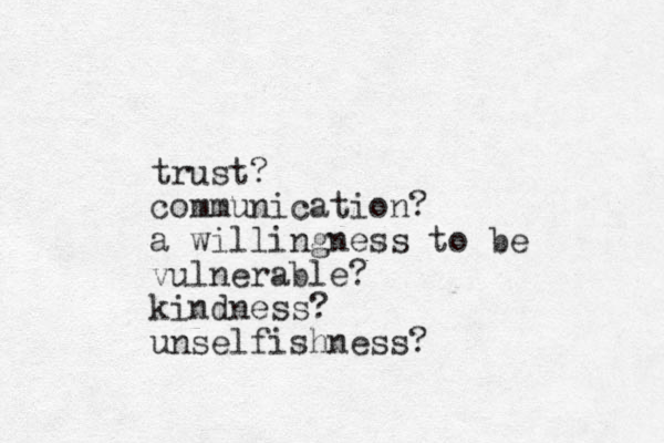 trust? communication? a willingness to be vulnerable? kindness? unselfishness?