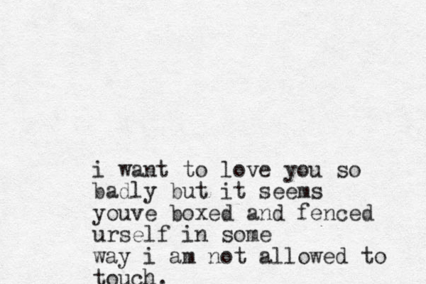 i want to love you so badly but it seems youve boxed and fenced urself in some way i am not allowed to touch.