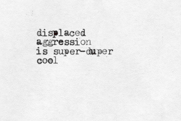 displaced aggression is super-duper cool