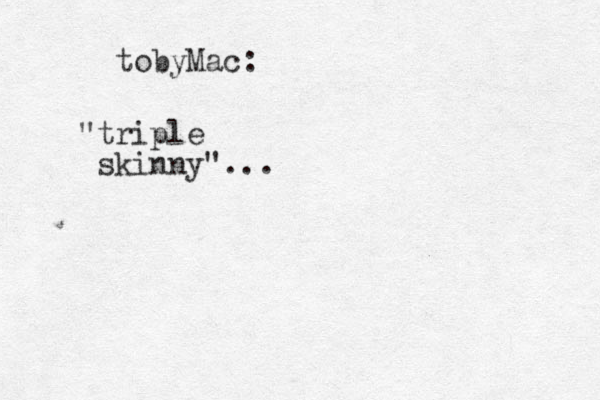 tobyMac: "triple skinny"...
