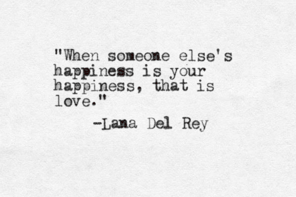 "When someone else's happiness is your happiness, that is love." -Lana Del Rey