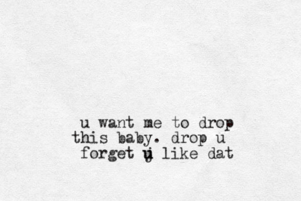 u want me to drop h this baby. drop u forget j u u like dat