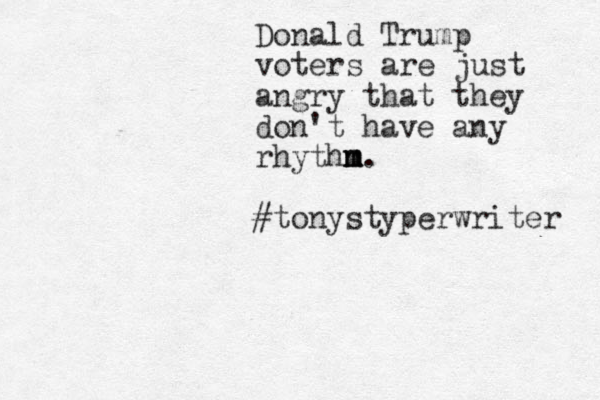 Donal d Trump voters are just angry that they don't have any rhythn m m m. #tonystyperwriter 