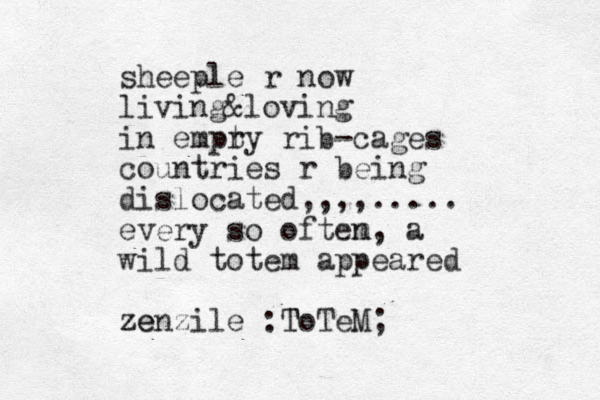 sheeple r now living &loving in empr ty rib-cages countries r being dislocated,,,,..... every so oftem n , a wild totem appeared ze zenzile :ToTeM T ;
