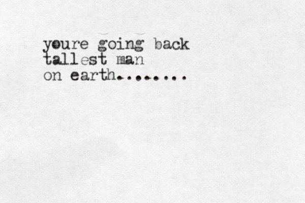 youre going back tallest man on earth........
