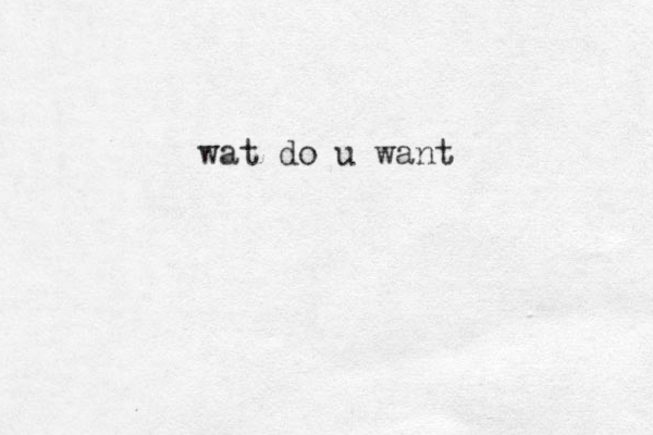 wat do u want