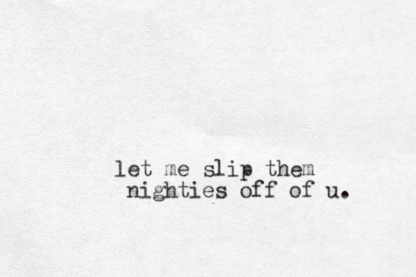let me slip them nighties off of u. 