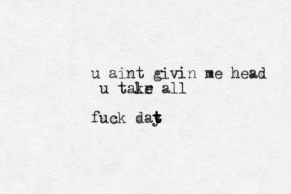 u aint givin me head u talr ke all fuck day t t t t