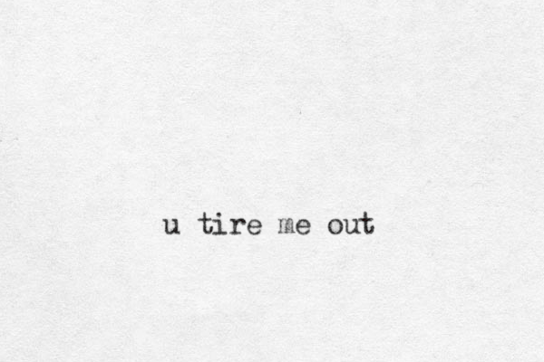 u tire me out