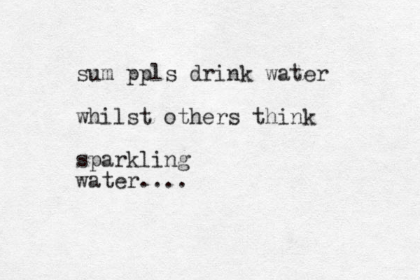 sum ppls drink water whilst others think sparkling water....
