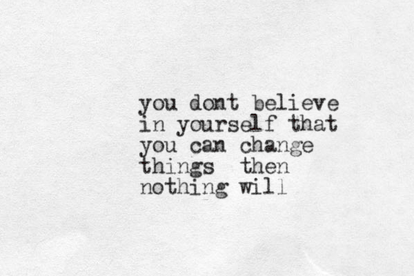 you dont believe in yourself that you can change things then nothing will