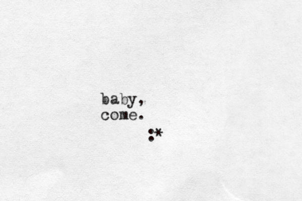 baby, come. :* 