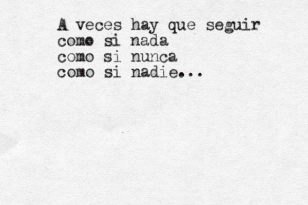 A veces hay que seguir como si nada como si nunca como si nadie... 