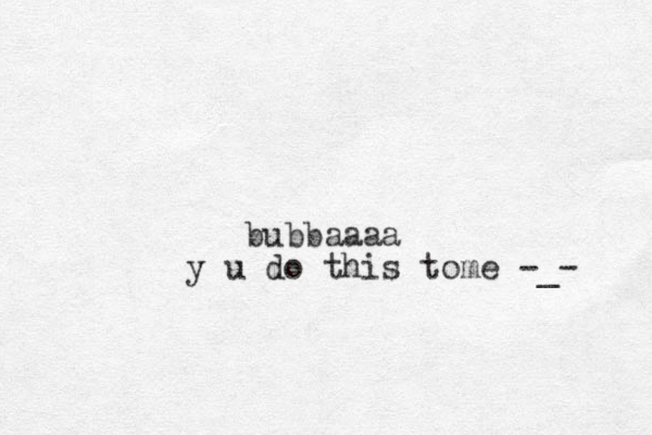 bubbaaaa y u do this tome -_- 