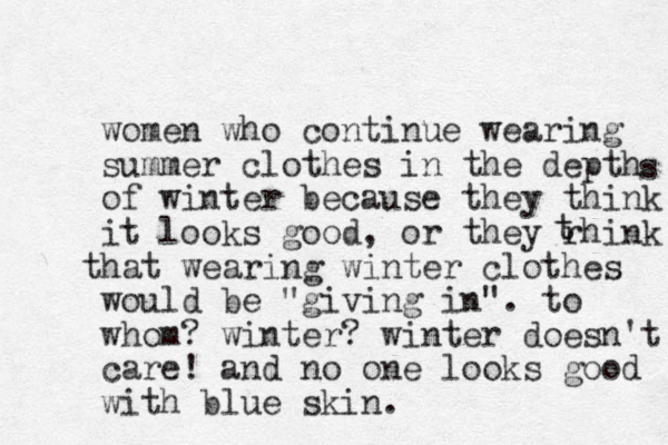 women who continue wearing summer clothes in the depth of winter because they think it looks good, or they rhink ha t t wearing winter clothes would be "giving in". to whom? winter? winter doesn't care! and no one looks good with blue skin. s t t 