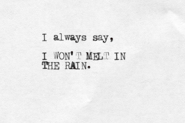I always say, I WON'T MELT IN THE RAIN. T 