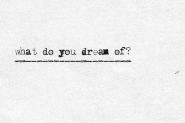 what do you dream of? ---------------------