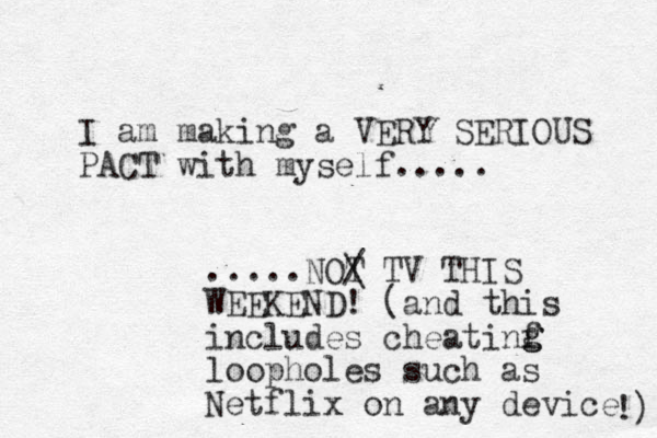 I am making a VERY SERIOUS PACT with myself..... .....NOT / \ TV THIS WEEKEND! (and this includes cheatinf loopholes such as Netflix on any device !) g g 