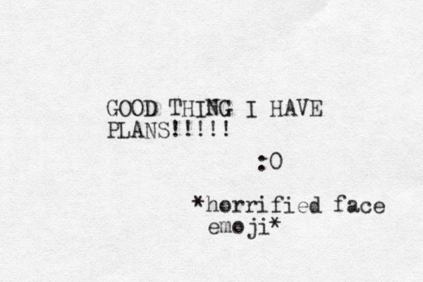 GOOD THING I HAVE PLANS!!!!! :0 *horrified face emoji* 