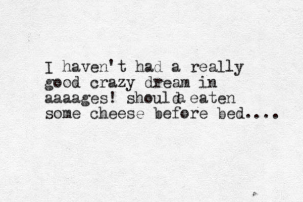 I haven't had a really good crazy dream in aaaages! should eaten some cheese before bed.... a 