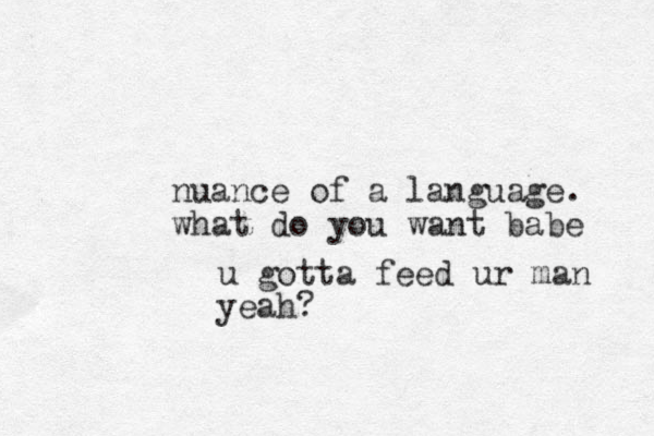 nuance of a language. what do you want babe u gotta feed ur man yeah?