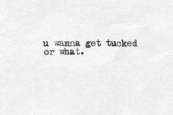 u wanna get tucked or what.