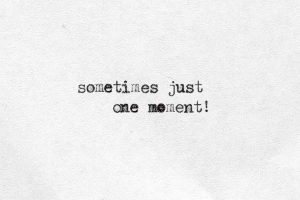 sometimes just one moment!