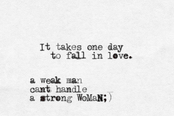 It takes one day to fall in love. a weak man cant handle a strong WoMan N N;)