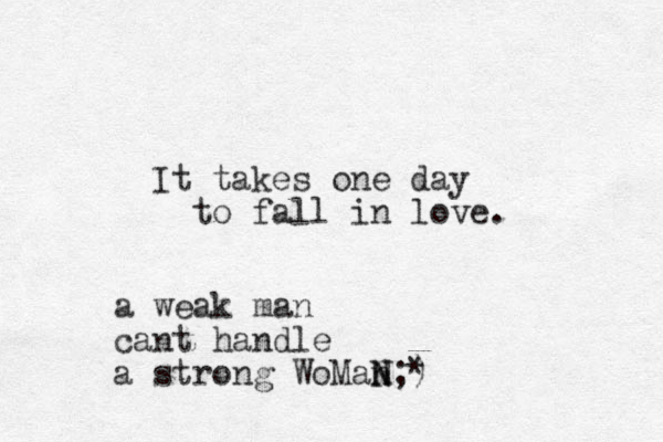 It takes one day to fall in love. a weak man cant handle a strong WoMan N N;) *