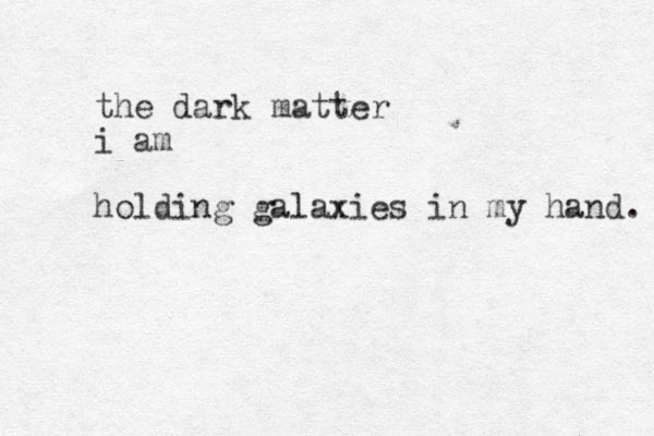 the dark matter i am holding galaxies in my hand. 