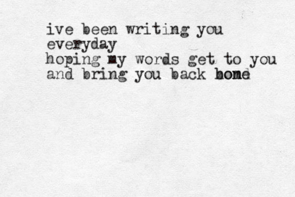 ive been writing you everyday hoping my words get to you and bring you back bond home 