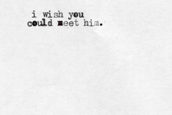 i wish you o could meet him.