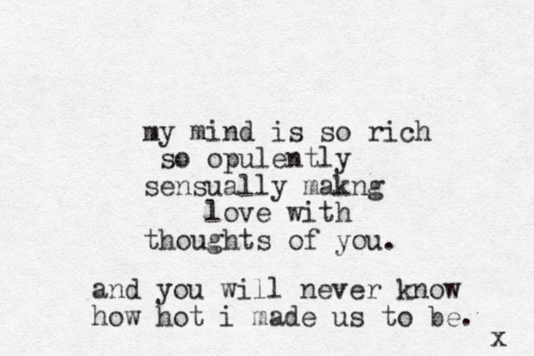 my mind is so rich so opulently sensually makng love with thoughts of you. and you will never know how hot i made us to be. x 