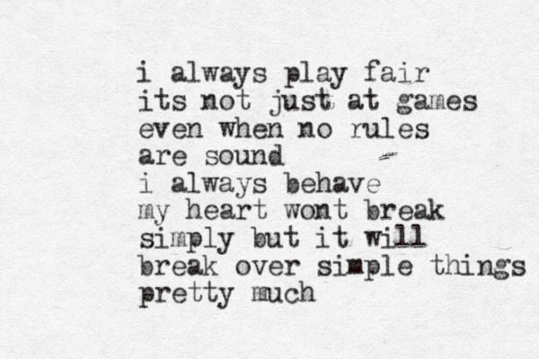 i always play fair its not just at games even when no rules are sound i always behave my heart wont break simply but it will break over simple things pretty much 
