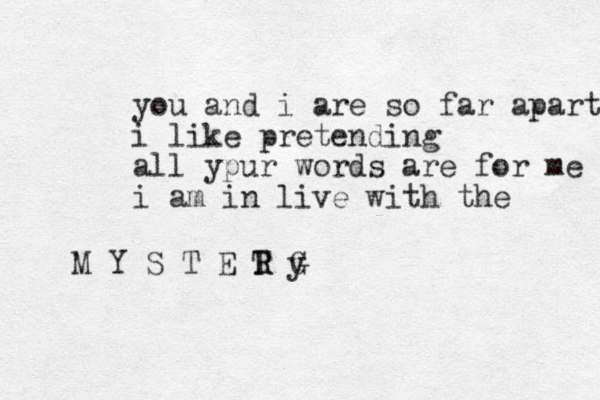 you and i are so far apart i like pretending all ypur words are for me i am in live with the M Y S T E T R R G y