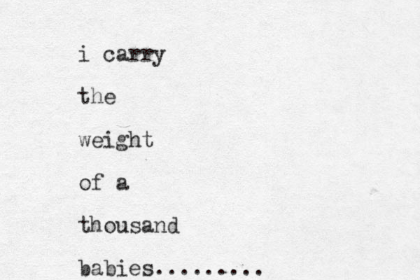 i carry the weight of a thousand babies.........