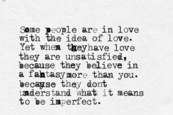 Some people are in love with the idea of love. Yet when tgey h h h have love they are unsatisfied, because they believe in a fabtasy n n more than you. becay use they dont understand what it means to be imperfect. 