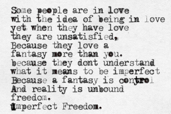 Some people are in love with the idea of being in love yet when they have love they are unsatisfied, Because they love a fantasy more than you. because they dont understand what it means to be imperfect Because a fantasy is conyr t trol And reality is unbound freedom. u I i Imperfect Freedom. 