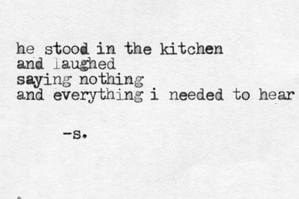 he stood in the kitchen and laughed saying nothing and everything i needed to hear -s. 