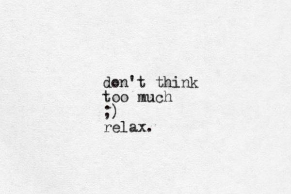 don't think too much ;) relax. 
